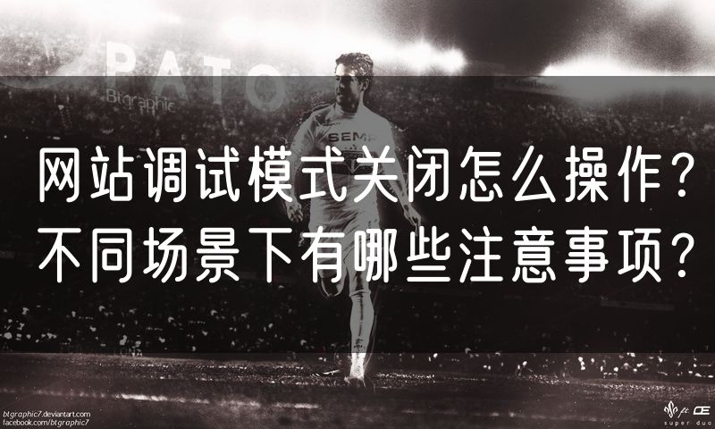 网站调试模式关闭怎么操作?不同场景下有哪些注意事项?