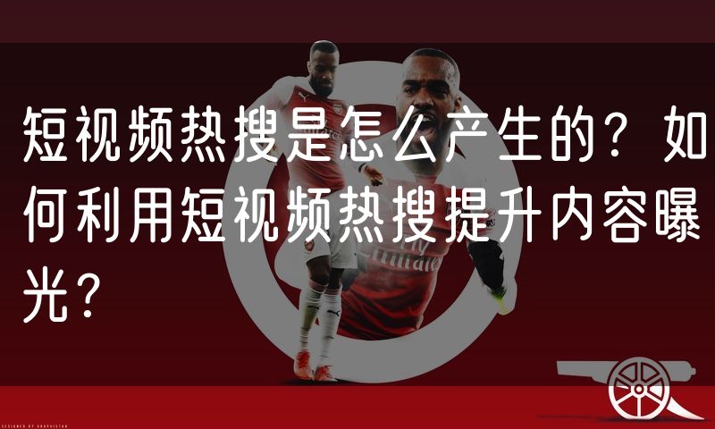 短视频热搜是怎么产生的?如何利用短视频热搜提升内容曝光?