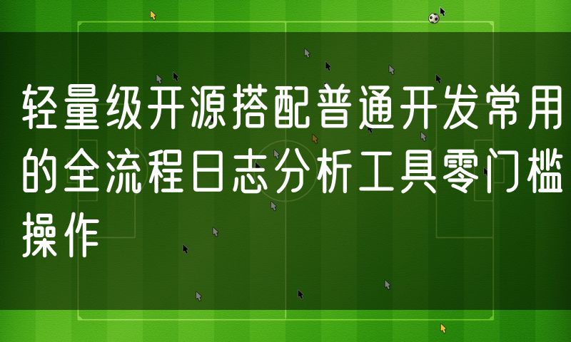 轻量级开源搭配普通开发常用的全流程日志分析工具零门槛操作