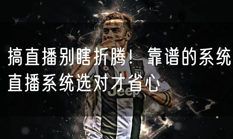 搞直播别瞎折腾！靠谱的系统直播系统选对才省心