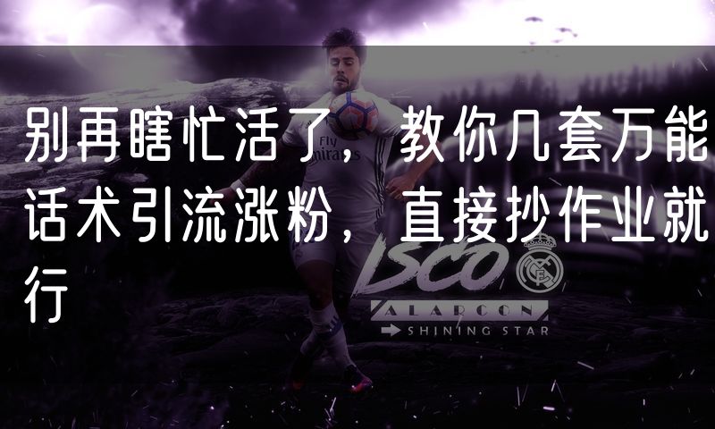 别再瞎忙活了,教你几套万能话术引流涨粉,直接抄作业就行