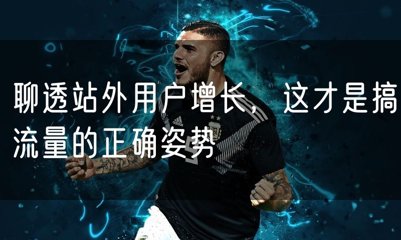 聊透站外用户增长,这才是搞流量的正确姿势