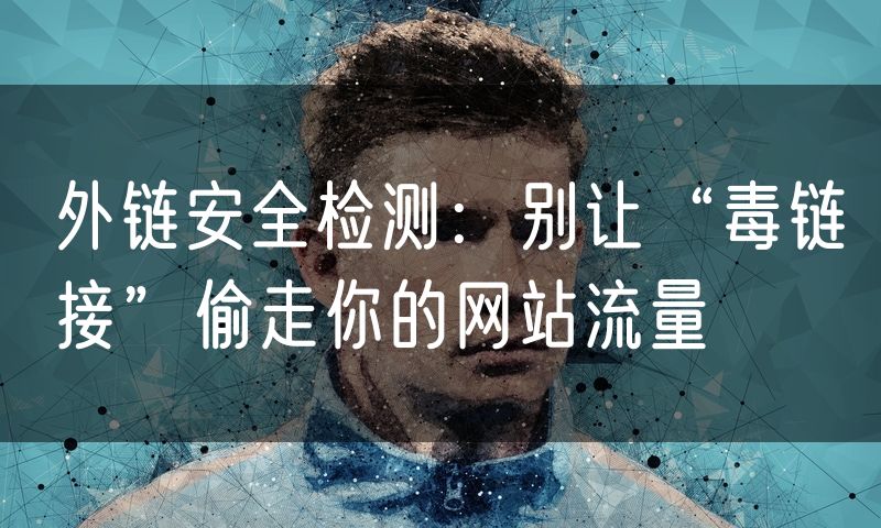 外链安全检测:别让“毒链接”偷走你的网站流量
