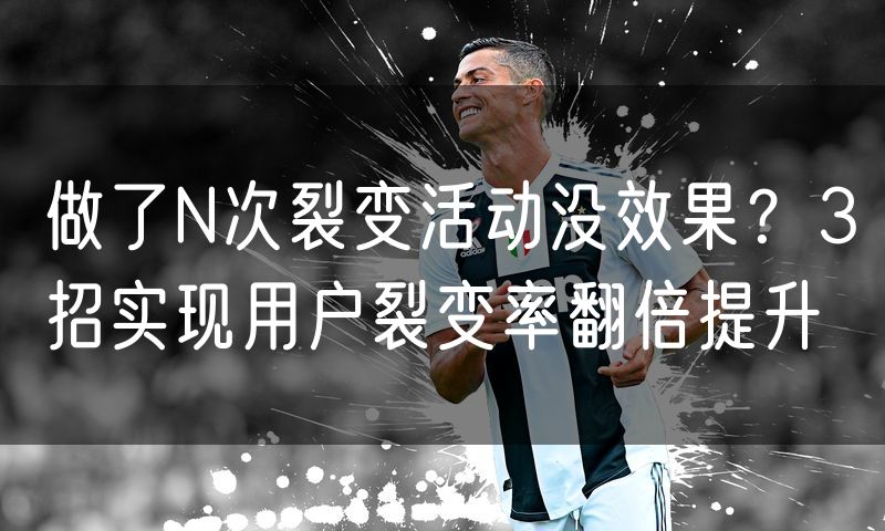做了N次裂变活动没效果？3招实现用户裂变率翻倍提升