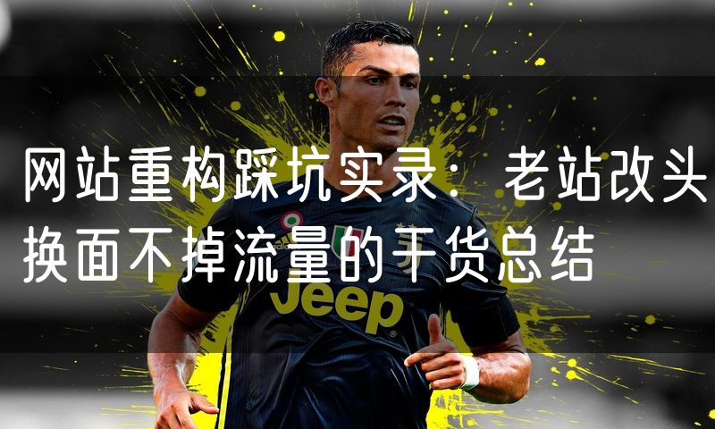 网站重构踩坑实录：老站改头换面不掉流量的干货总结