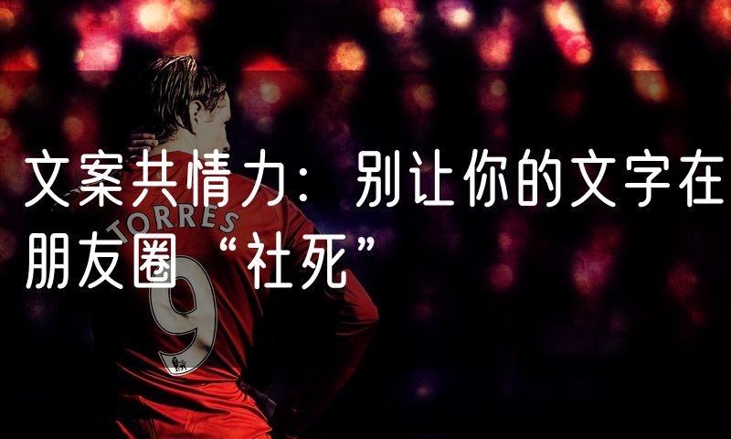 文案共情力：别让你的文字在朋友圈“社死”