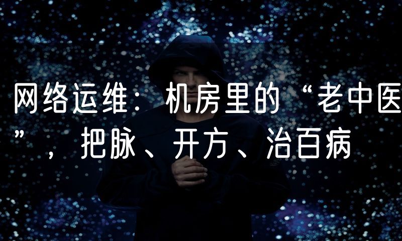 网络运维:机房里的“老中医”,把脉、开方、治百病
