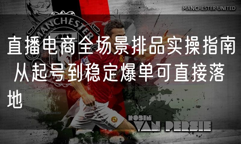 直播电商全场景排品实操指南 从起号到稳定爆单可直接落地