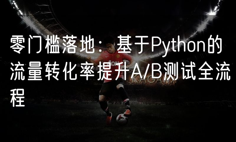 零门槛落地:基于Python的流量转化率提升A/B测试全流程