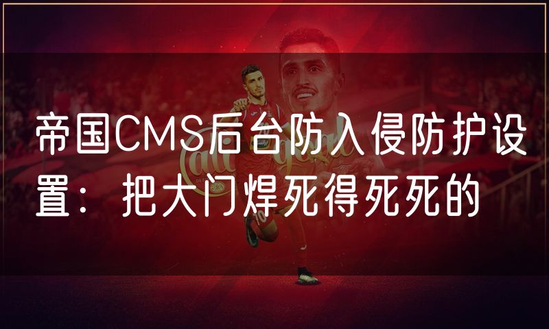 帝国CMS后台防入侵防护设置:把大门焊死得死死的