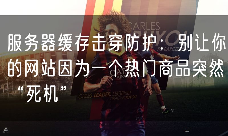 服务器缓存击穿防护:别让你的网站因为一个热门商品突然“死机”
