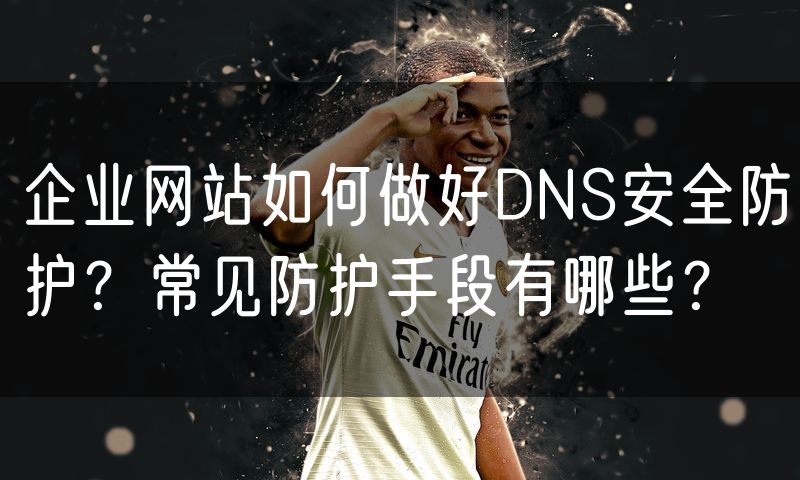 企业网站如何做好DNS安全防护?常见防护手段有哪些?