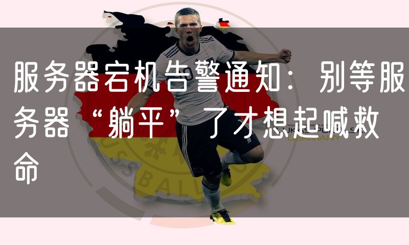 服务器宕机告警通知:别等服务器“躺平”了才想起喊救命