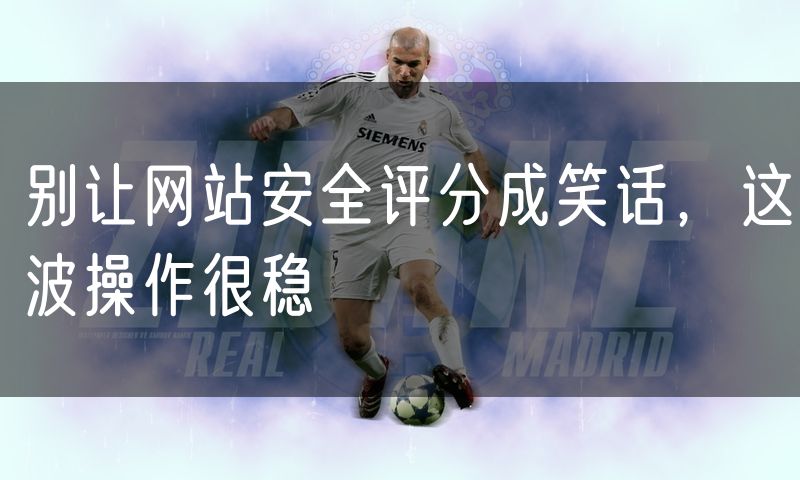 别让网站安全评分成笑话,这波操作很稳