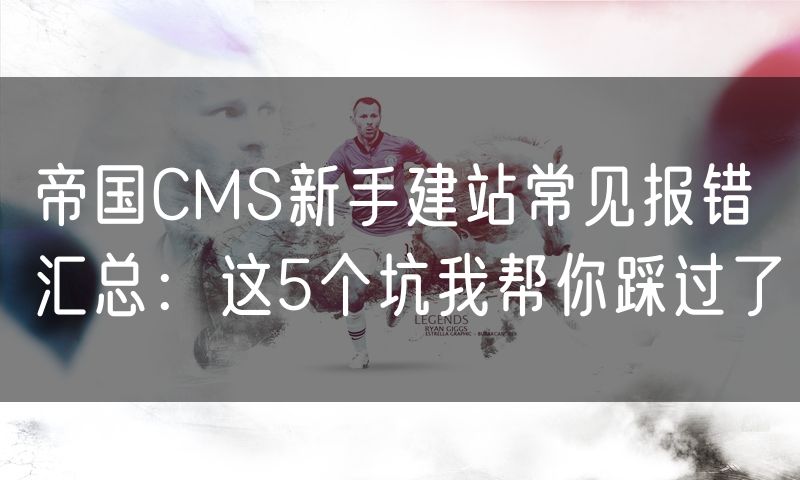 帝国CMS新手建站常见报错汇总:这5个坑我帮你踩过了