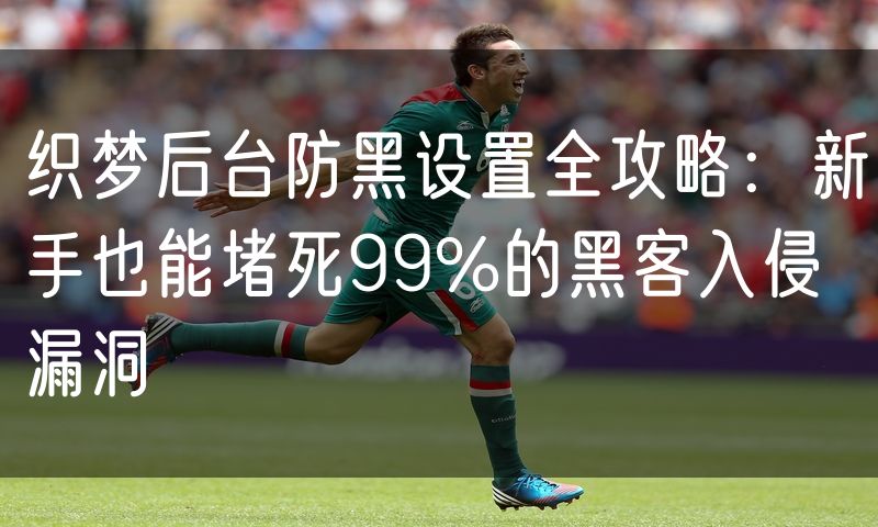 织梦后台防黑设置全攻略:新手也能堵死99%的黑客入侵漏洞