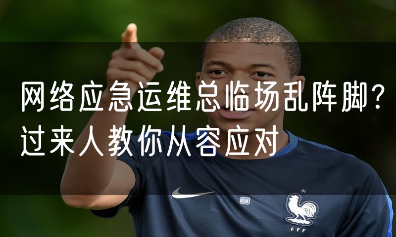网络应急运维总临场乱阵脚?过来人教你从容应对