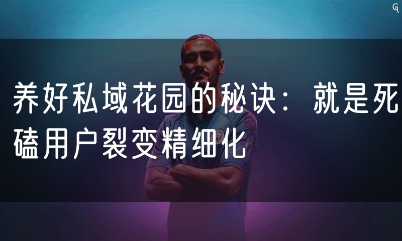 养好私域花园的秘诀：就是死磕用户裂变精细化