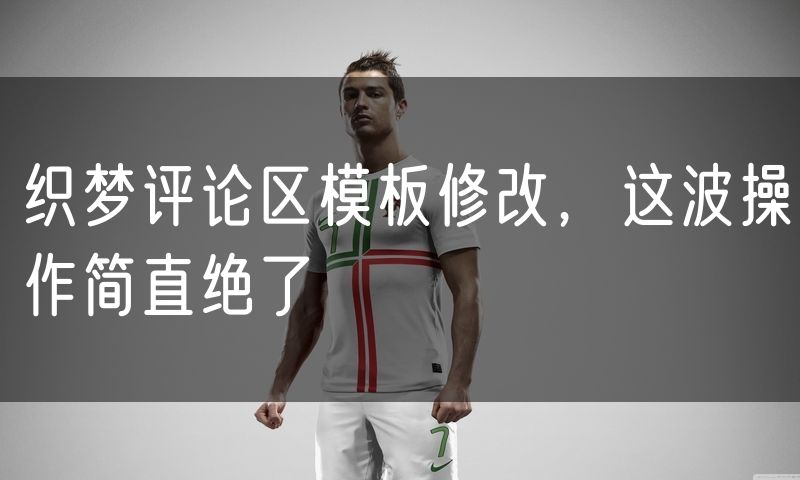 织梦评论区模板修改,这波操作简直绝了