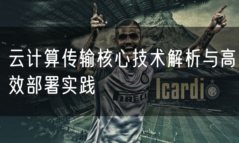 云计算传输核心技术解析与高效部署实践