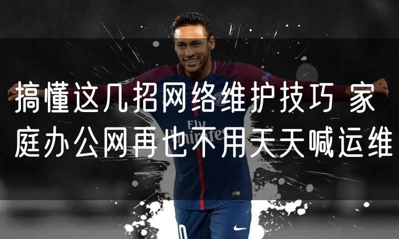 搞懂这几招网络维护技巧 家庭办公网再也不用天天喊运维
