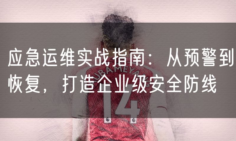 应急运维实战指南：从预警到恢复，打造企业级安全防线
