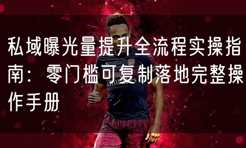 私域曝光量提升全流程实操指南：零门槛可复制落地完整操作手册