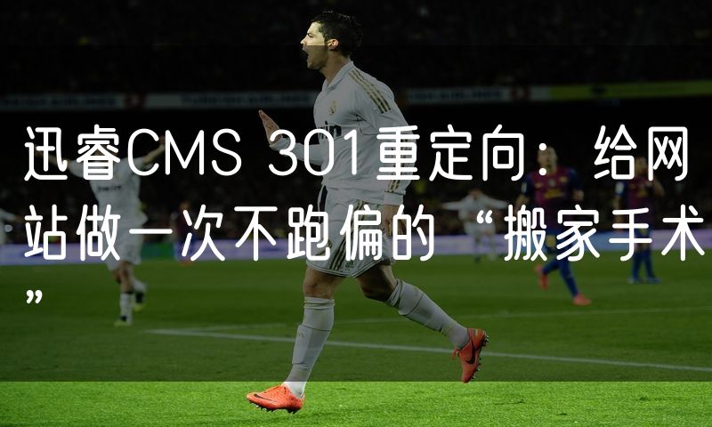 迅睿CMS 301重定向:给网站做一次不跑偏的“搬家手术”