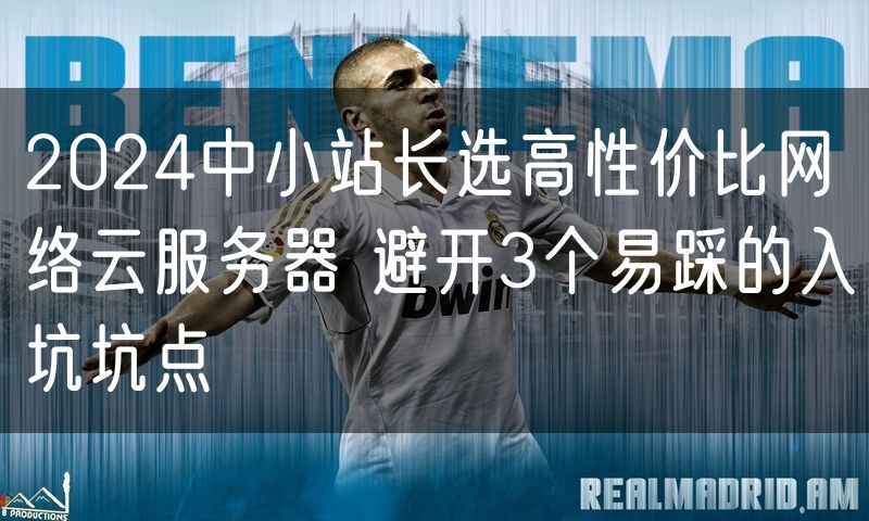 2024中小站长选高性价比网络云服务器 避开3个易踩的入坑坑点