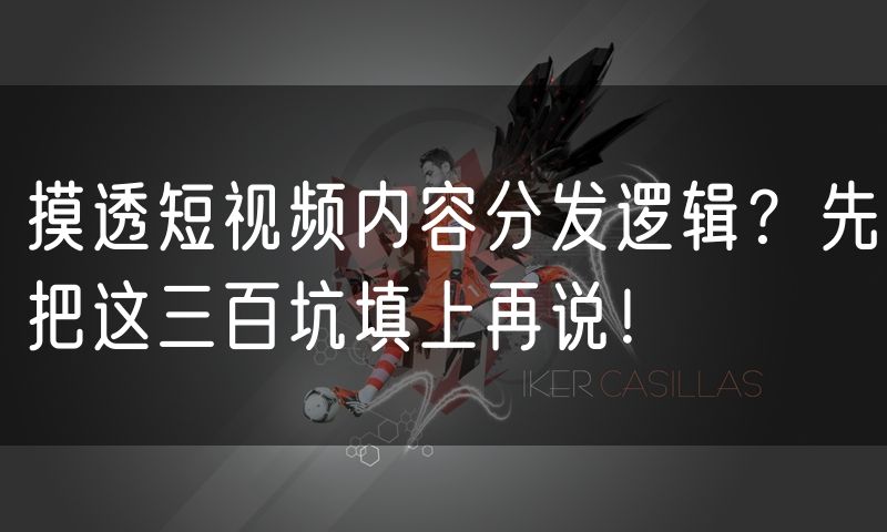 摸透短视频内容分发逻辑?先把这三百坑填上再说!