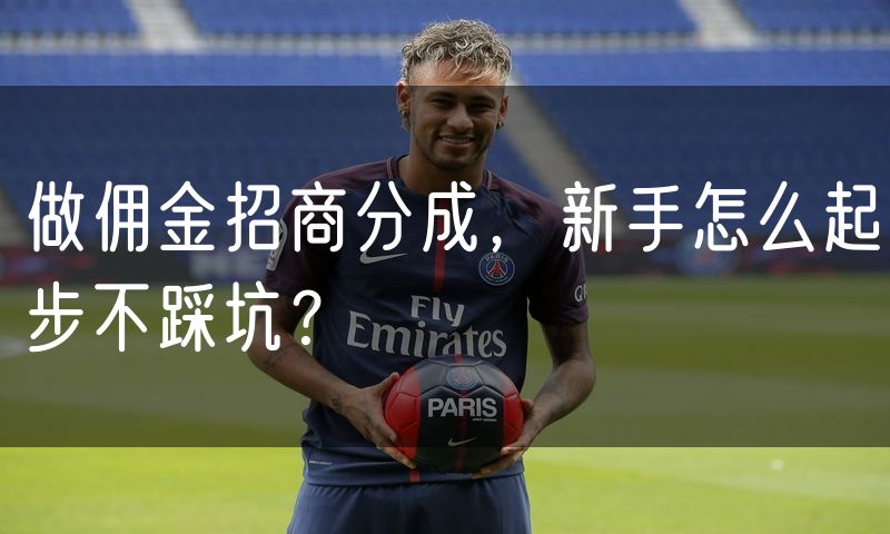做佣金招商分成，新手怎么起步不踩坑？