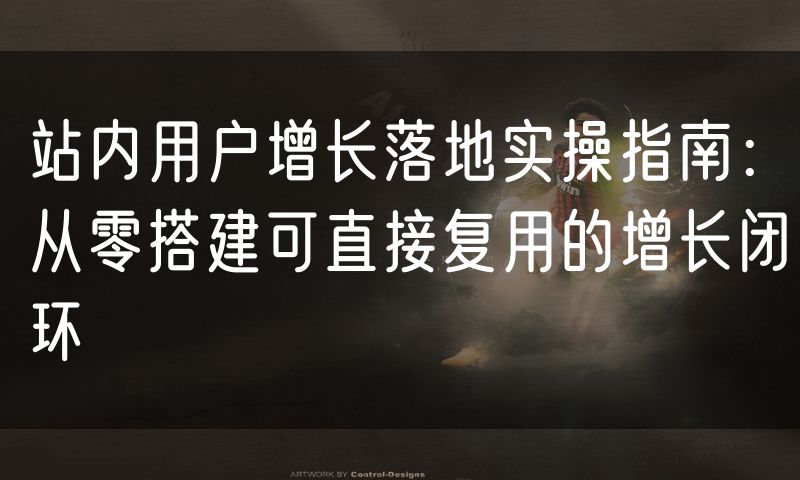站内用户增长落地实操指南：从零搭建可直接复用的增长闭环