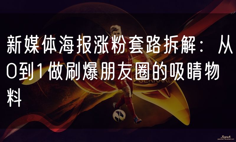新媒体海报涨粉套路拆解:从0到1做刷爆朋友圈的吸睛物料