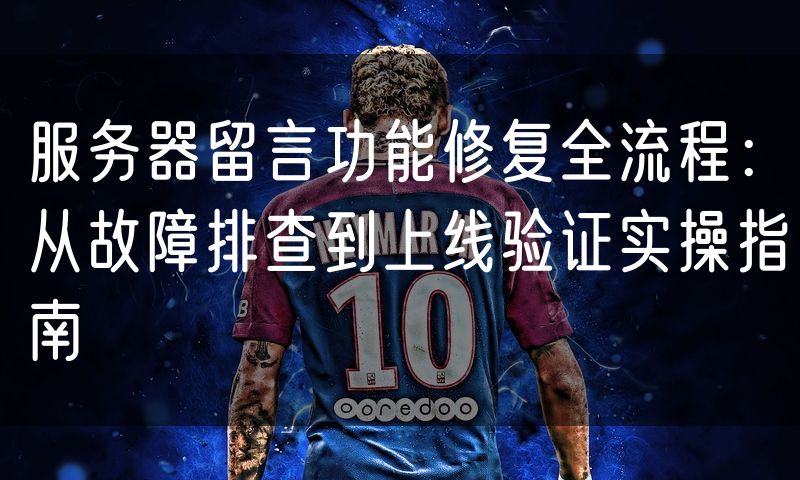 服务器留言功能修复全流程:从故障排查到上线验证实操指南