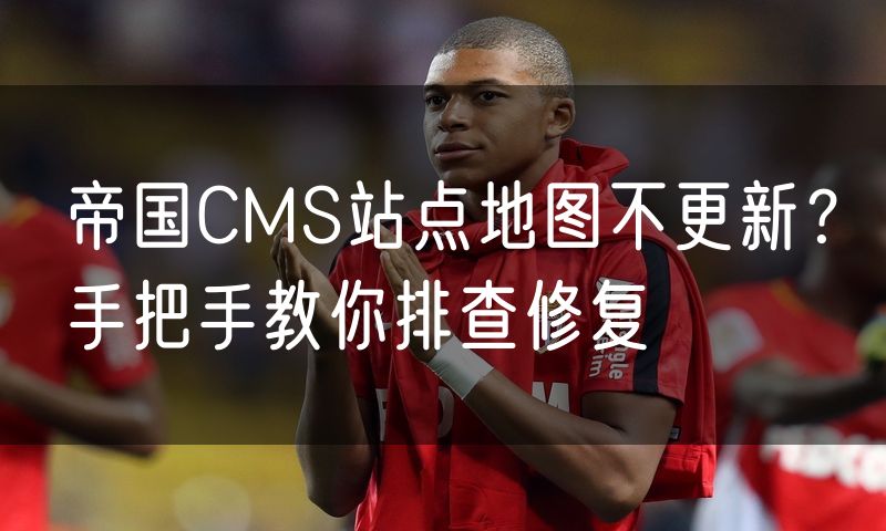 帝国CMS站点地图不更新?手把手教你排查修复