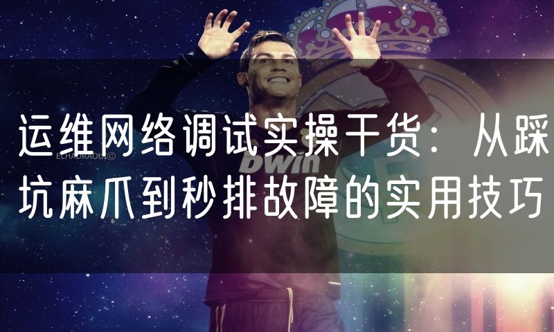 运维网络调试实操干货:从踩坑麻爪到秒排故障的实用技巧