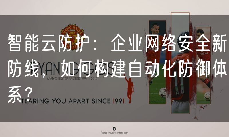 智能云防护:企业网络安全新防线,如何构建自动化防御体系?