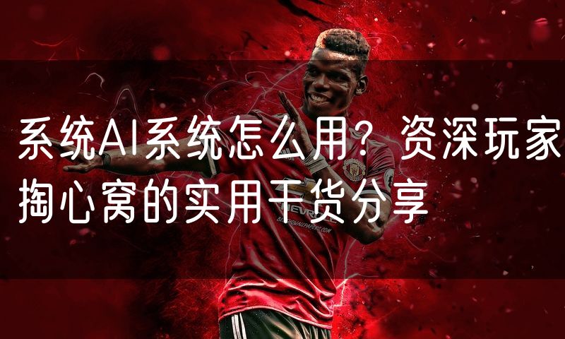系统AI系统怎么用?资深玩家掏心窝的实用干货分享