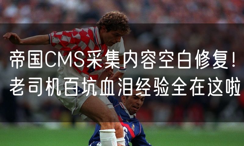 帝国CMS采集内容空白修复!老司机百坑血泪经验全在这啦