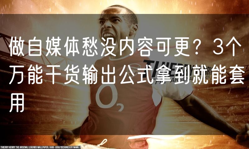 做自媒体愁没内容可更?3个万能干货输出公式拿到就能套用