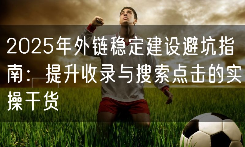 2025年外链稳定建设避坑指南：提升收录与搜索点击的实操干货