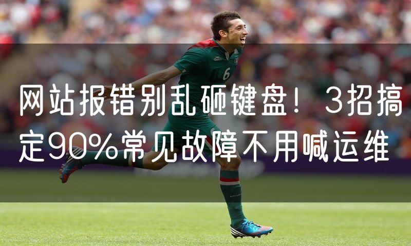 网站报错别乱砸键盘!3招搞定90%常见故障不用喊运维