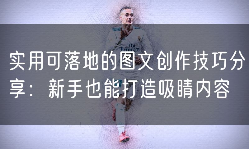 实用可落地的图文创作技巧分享：新手也能打造吸睛内容