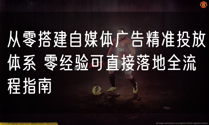 从零搭建自媒体广告精准投放体系 零经验可直接落地全流程指南