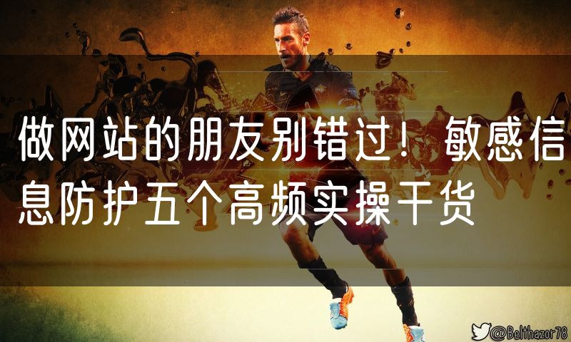 做网站的朋友别错过!敏感信息防护五个高频实操干货