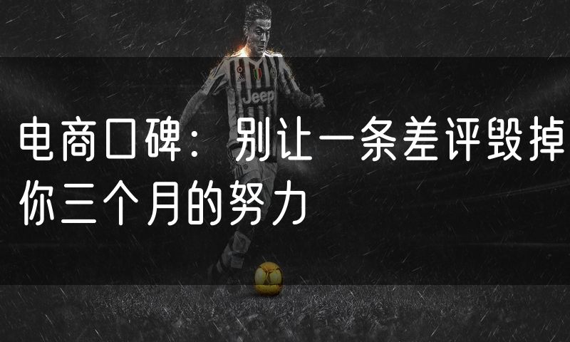 电商口碑：别让一条差评毁掉你三个月的努力