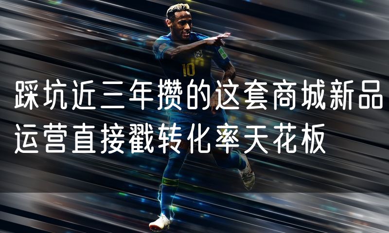 踩坑近三年攒的这套商城新品运营直接戳转化率天花板