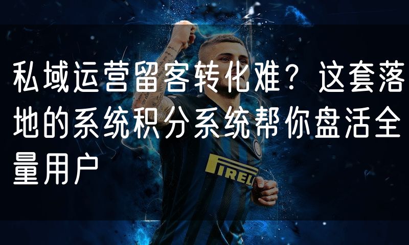 私域运营留客转化难？这套落地的系统积分系统帮你盘活全量用户