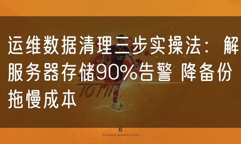 运维数据清理三步实操法:解服务器存储90%告警 降备份拖慢成本