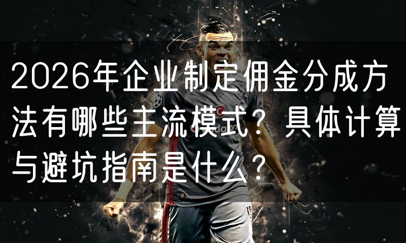 2026年企业制定佣金分成方法有哪些主流模式?具体计算与避坑指南是什么?
